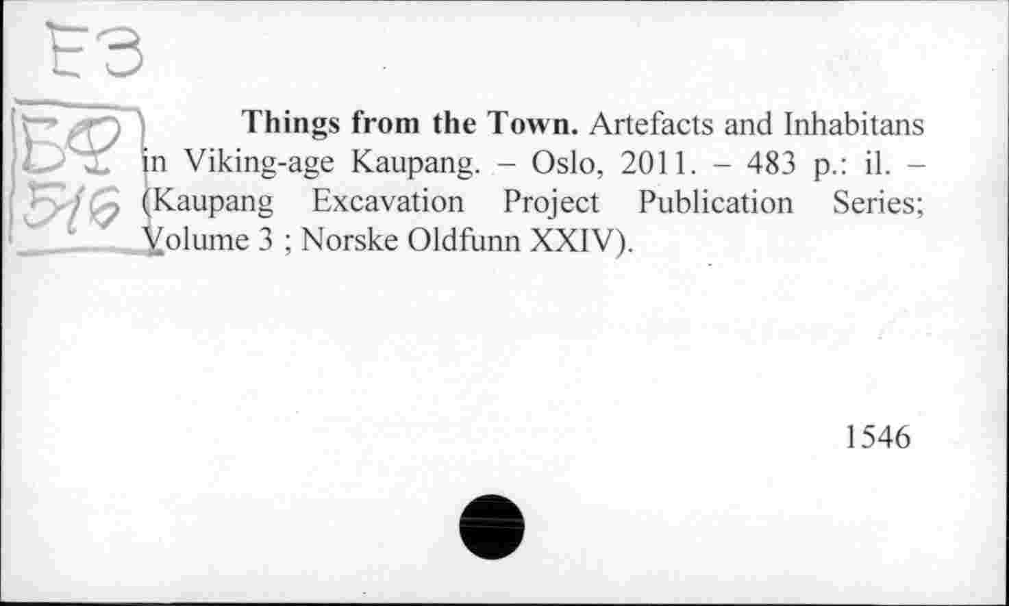 ﻿Things from the Town. Artefacts and Inhabitans in Viking-age Kaupang. - Oslo, 2011. - 483 p.: il. -(Kaupang Excavation Project Publication Series; Xolume 3 ; Norske Oldfunn XXIV).
1546